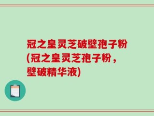 冠之皇灵芝破壁孢子粉(冠之皇灵芝孢子粉，壁破精华液)