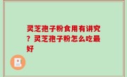 灵芝孢子粉食用有讲究？灵芝孢子粉怎么吃最好