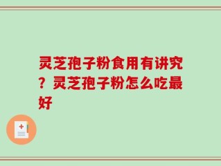 灵芝孢子粉食用有讲究？灵芝孢子粉怎么吃最好