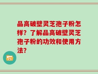 品高破壁灵芝孢子粉怎样？了解品高破壁灵芝孢子粉的功效和使用方法？