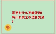 灵芝为什么不能煲汤(为什么灵芝不适合煲汤？