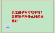 灵芝孢子粉可以干吃？灵芝孢子粉什么时间吃最好