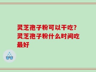 灵芝孢子粉可以干吃？灵芝孢子粉什么时间吃最好
