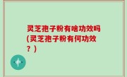 灵芝孢子粉有啥功效吗(灵芝孢子粉有何功效？)