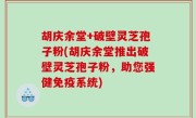 胡庆余堂+破壁灵芝孢子粉(胡庆余堂推出破壁灵芝孢子粉，助您强健免疫系统)