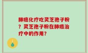 肺癌化疗吃灵芝孢子粉？灵芝孢子粉在肺癌治疗中的作用？