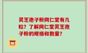 灵芝孢子粉同仁堂有几粒?了解同仁堂灵芝孢子粉的规格和数量?