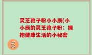 灵芝孢子粉小小辰(小小辰的灵芝孢子粉：拥抱健康生活的小秘密