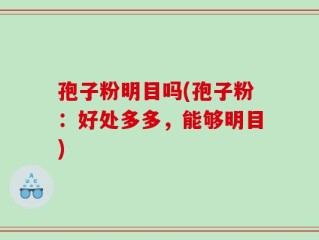 孢子粉明目吗(孢子粉：好处多多，能够明目)