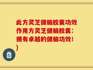 此方灵芝健脑胶囊功效作用方灵芝健脑胶囊：拥有卓越的健脑功效！)