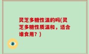 灵芝多糖性温的吗(灵芝多糖性质温和，适合谁食用？)
