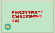 长春灵芝孢子粉生产厂家(长春灵芝孢子粉供应商)