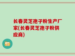 长春灵芝孢子粉生产厂家(长春灵芝孢子粉供应商)