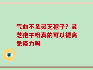 气血不足灵芝孢子？灵芝孢子粉真的可以提高免疫力吗