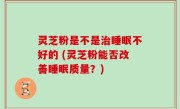 灵芝粉是不是治睡眠不好的 (灵芝粉能否改善睡眠质量？)