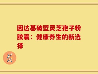 因达基破壁灵芝孢子粉胶囊：健康养生的新选择