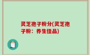 灵芝孢子粉分(灵芝孢子粉：养生佳品)