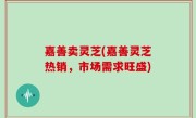 嘉善卖灵芝(嘉善灵芝热销，市场需求旺盛)