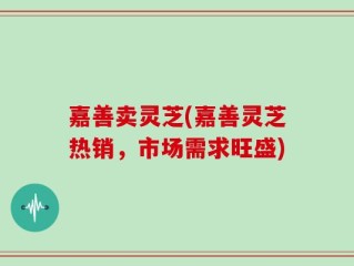 嘉善卖灵芝(嘉善灵芝热销，市场需求旺盛)