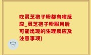吃灵芝孢子粉都有啥反应_灵芝孢子粉服用后可能出现的生理反应及注意事项)