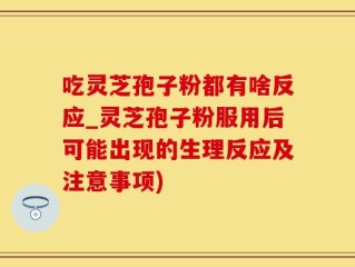 吃灵芝孢子粉都有啥反应_灵芝孢子粉服用后可能出现的生理反应及注意事项)