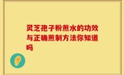 灵芝孢子粉煎水的功效与正确煎制方法你知道吗