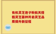 有机灵芝孢子粉航天搭载灵芝菌种开启灵芝品质提升新征程