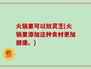 火锅里可以放灵芝(火锅里添加这种食材更加健康。)