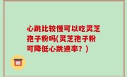 心跳比较慢可以吃灵芝孢子粉吗(灵芝孢子粉可降低心跳速率？)