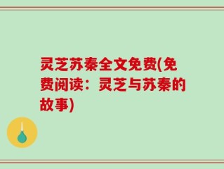 灵芝苏秦全文免费(免费阅读：灵芝与苏秦的故事)