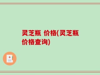 灵芝瓶 价格(灵芝瓶价格查询)