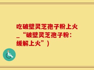 吃破壁灵芝孢子粉上火_“破壁灵芝孢子粉：缓解上火”)