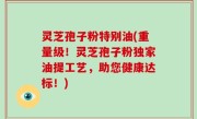 灵芝孢子粉特别油(重量级！灵芝孢子粉独家油提工艺，助您健康达标！)
