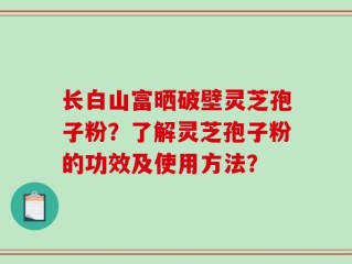 长白山富晒破壁灵芝孢子粉？了解灵芝孢子粉的功效及使用方法？
