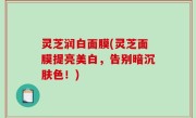 灵芝润白面膜(灵芝面膜提亮美白，告别暗沉肤色！)