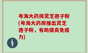 粤海大药房灵芝孢子粉(粤海大药房推出灵芝孢子粉，有助提高免疫力)