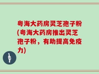 粤海大药房灵芝孢子粉(粤海大药房推出灵芝孢子粉，有助提高免疫力)