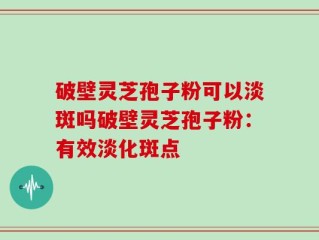 破壁灵芝孢子粉可以淡斑吗破壁灵芝孢子粉：有效淡化斑点