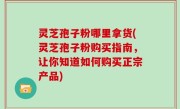 灵芝孢子粉哪里拿货(灵芝孢子粉购买指南，让你知道如何购买正宗产品)