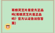葛根灵芝片是官方正品吗(葛根灵芝片是正品吗？官方认证告诉你答案)