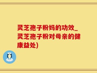 灵芝孢子粉妈的功效_灵芝孢子粉对母亲的健康益处)
