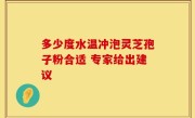 多少度水温冲泡灵芝孢子粉合适 专家给出建议