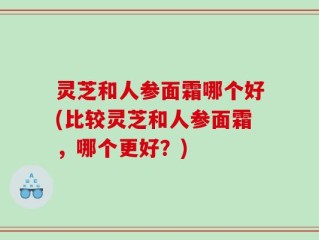 灵芝和人参面霜哪个好(比较灵芝和人参面霜，哪个更好？)