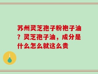 苏州灵芝孢子粉袍子油？灵芝孢子油，成分是什么怎么就这么贵