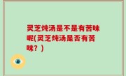灵芝炖汤是不是有苦味呢(灵芝炖汤是否有苦味？)