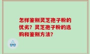 怎样鉴别灵芝孢子粉的优劣？灵芝孢子粉的选购和鉴别方法？