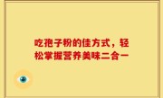 吃孢子粉的佳方式，轻松掌握营养美味二合一