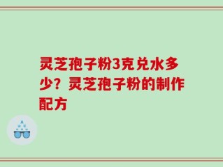 灵芝孢子粉3克兑水多少？灵芝孢子粉的制作配方