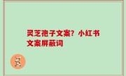 灵芝孢子文案？小红书文案屏蔽词