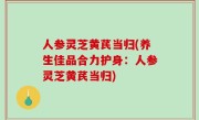 人参灵芝黄芪当归(养生佳品合力护身：人参灵芝黄芪当归)